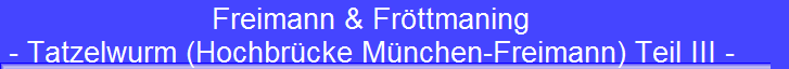 Freimann & Frttmaning 
 - Tatzelwurm (Hochbrcke Mnchen-Freimann) Teil III -
