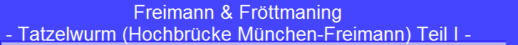 Freimann & Frttmaning 
 - Tatzelwurm (Hochbrcke Mnchen-Freimann) Teil I -