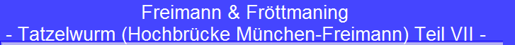 Freimann & Frttmaning 
 - Tatzelwurm (Hochbrcke Mnchen-Freimann) Teil VII -